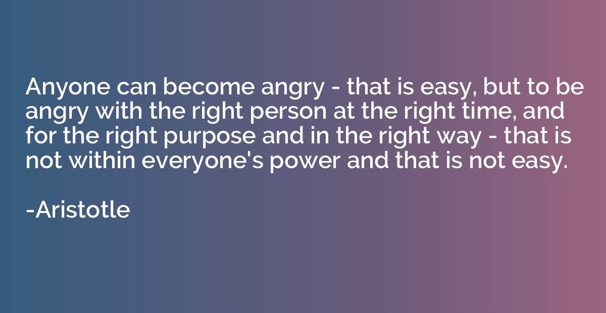 Anyone can become angry - that is easy, but to be angry with