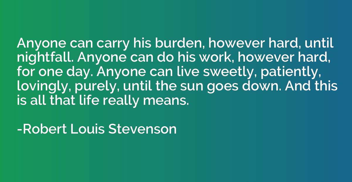 Anyone can carry his burden, however hard, until nightfall. 