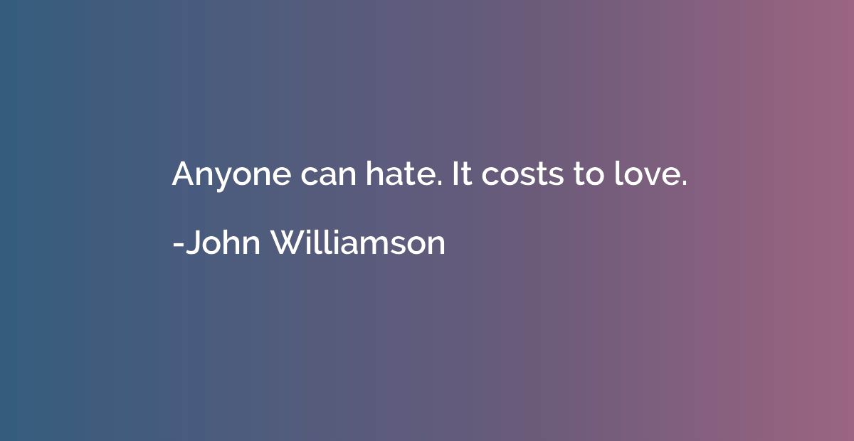 Anyone can hate. It costs to love.