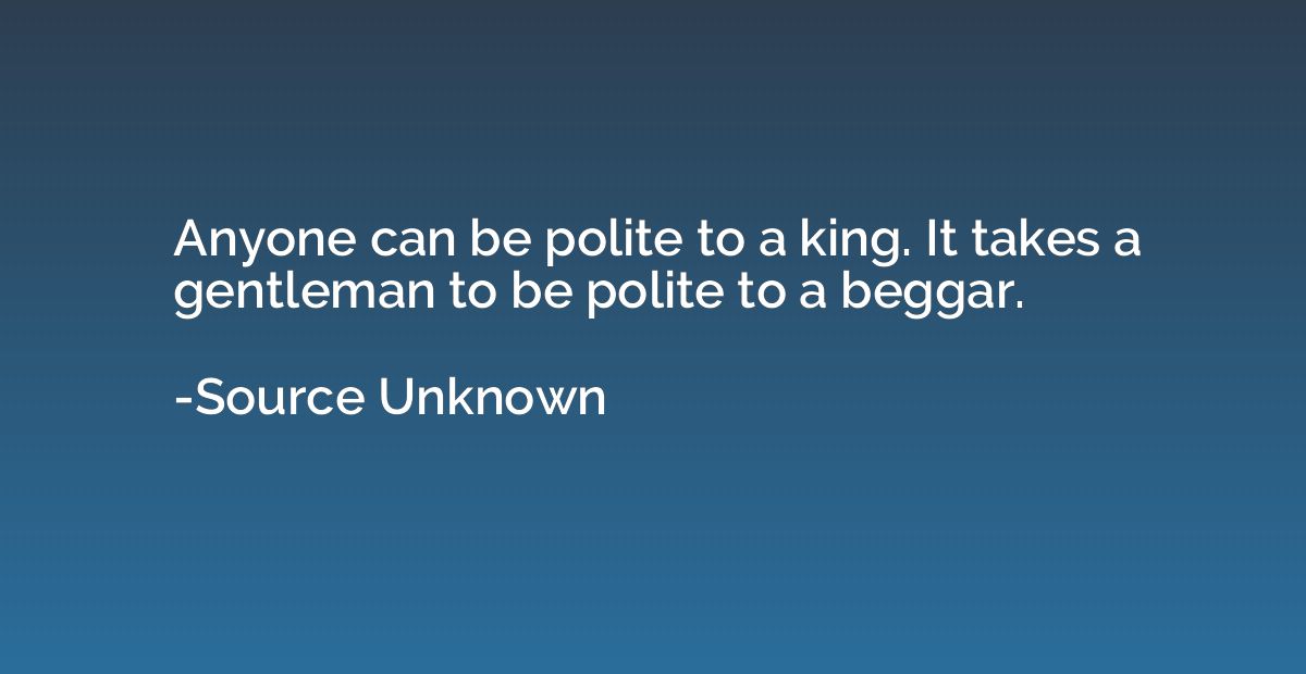 Anyone can be polite to a king. It takes a gentleman to be p