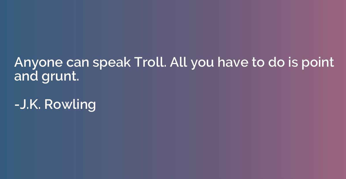 Anyone can speak Troll. All you have to do is point and grun