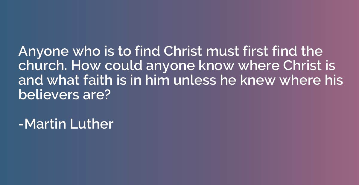 Anyone who is to find Christ must first find the church. How