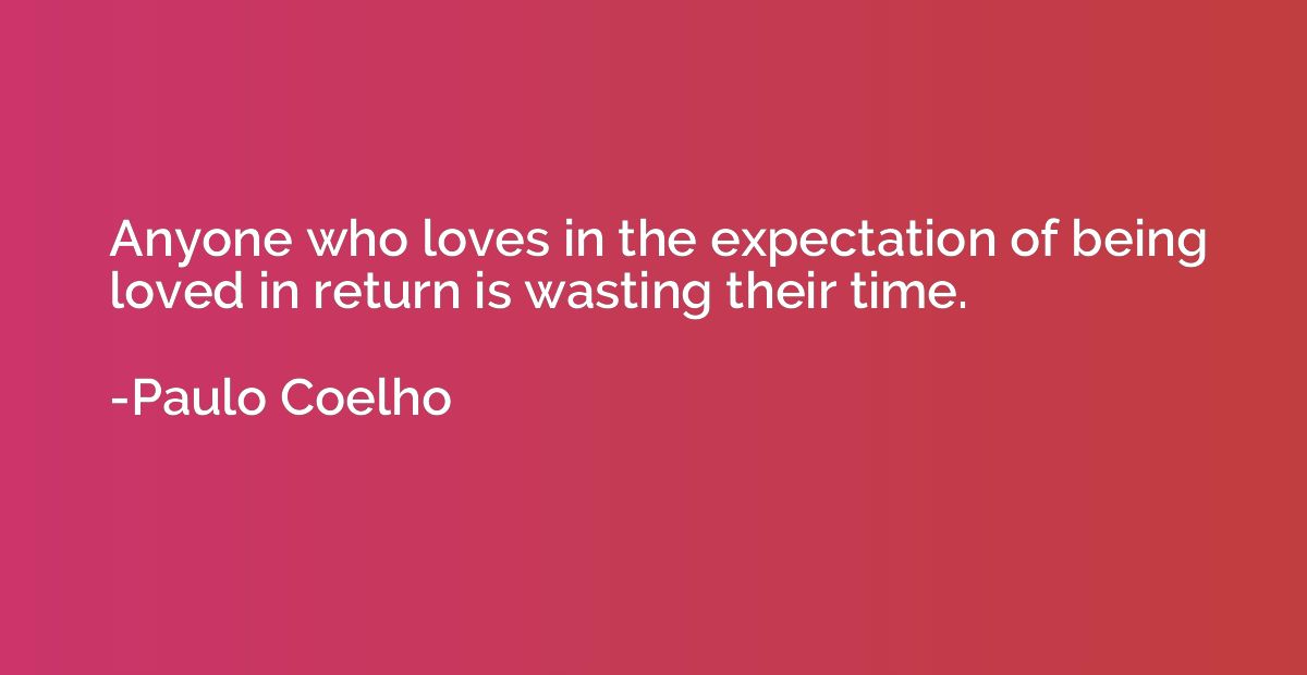 Anyone who loves in the expectation of being loved in return