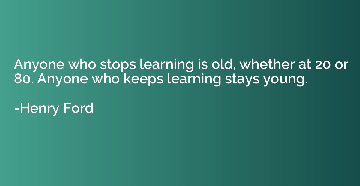 Anyone who stops learning is old, whether at 20 or 80. Anyon