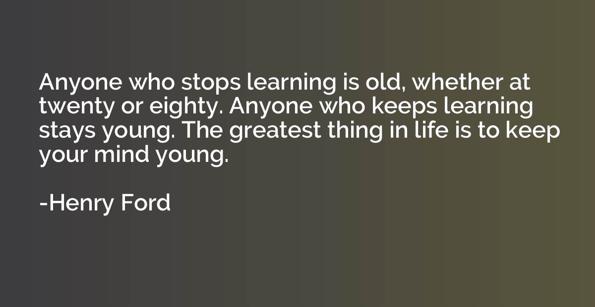 Anyone who stops learning is old, whether at twenty or eight