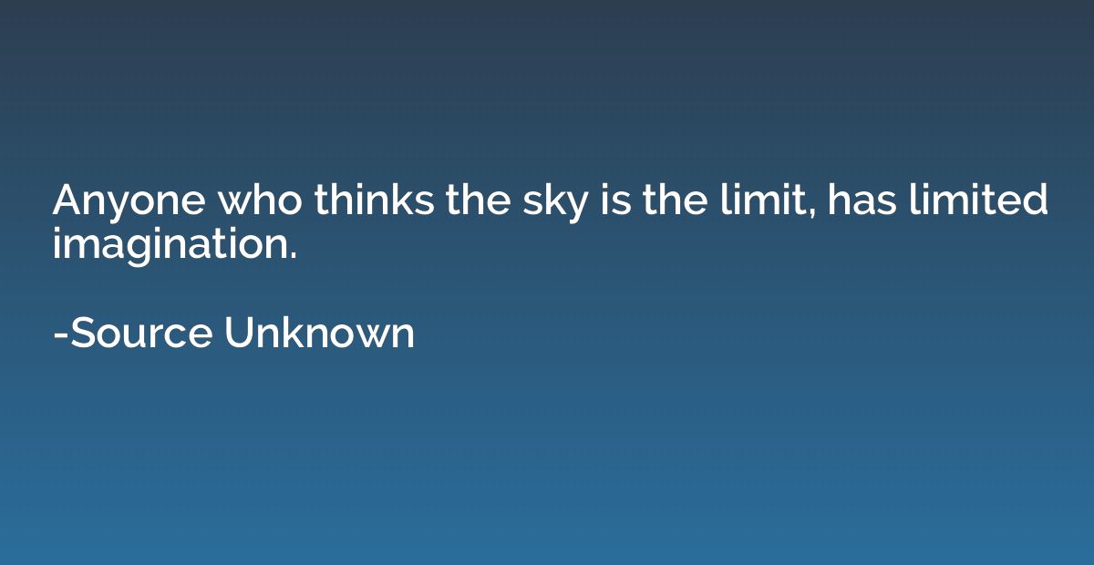 Anyone who thinks the sky is the limit, has limited imaginat