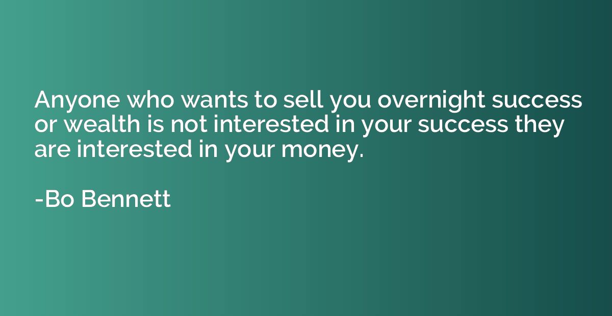 Anyone who wants to sell you overnight success or wealth is 
