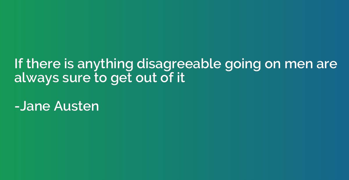 If there is anything disagreeable going on men are always su