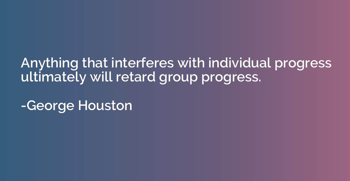 Anything that interferes with individual progress ultimately