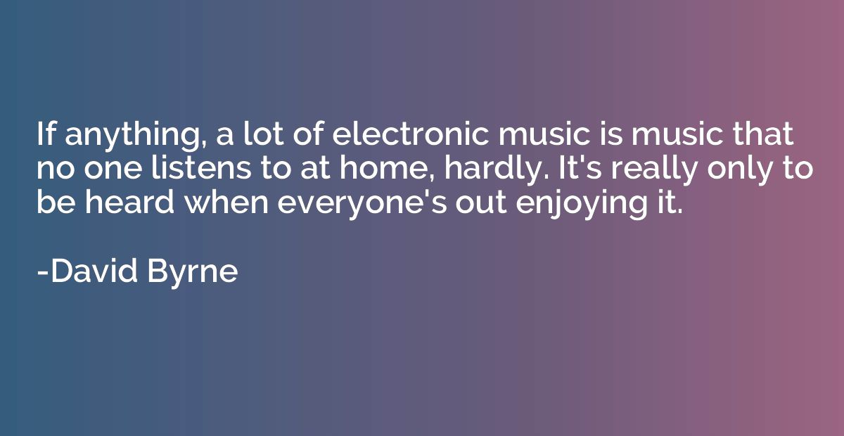 If anything, a lot of electronic music is music that no one 