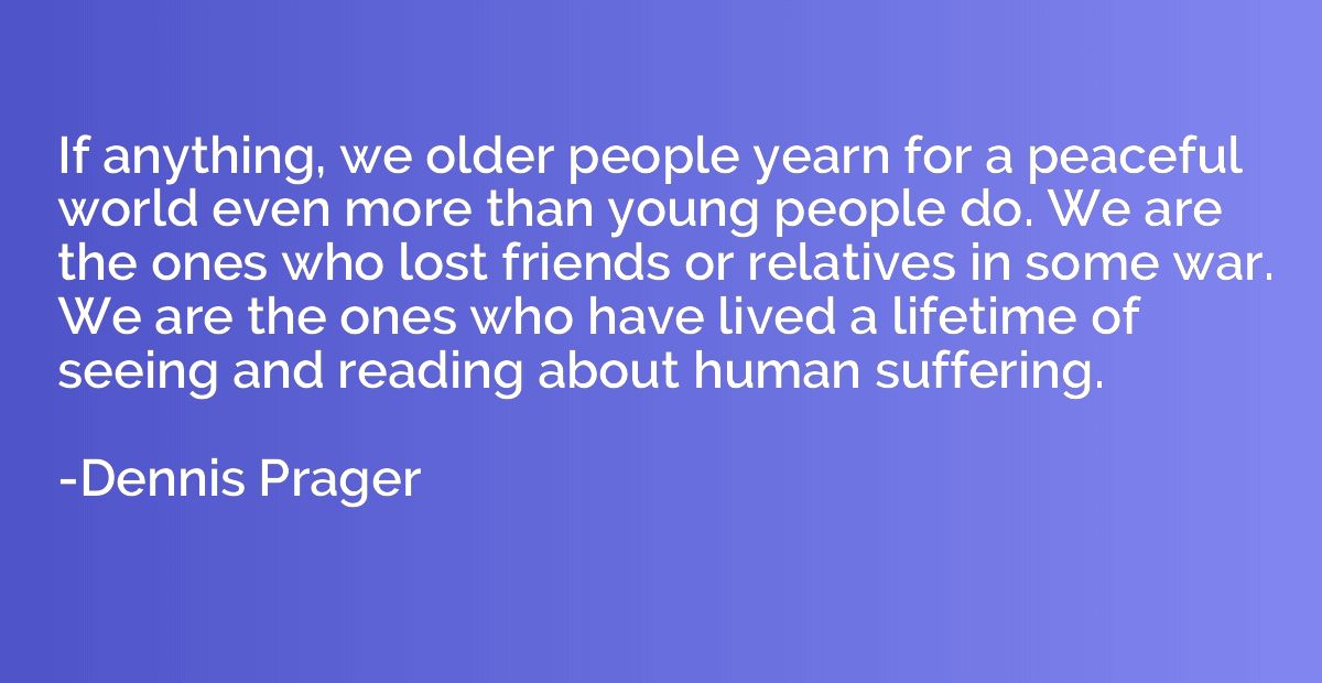 If anything, we older people yearn for a peaceful world even
