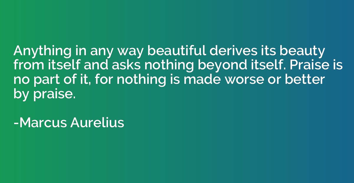 Anything in any way beautiful derives its beauty from itself