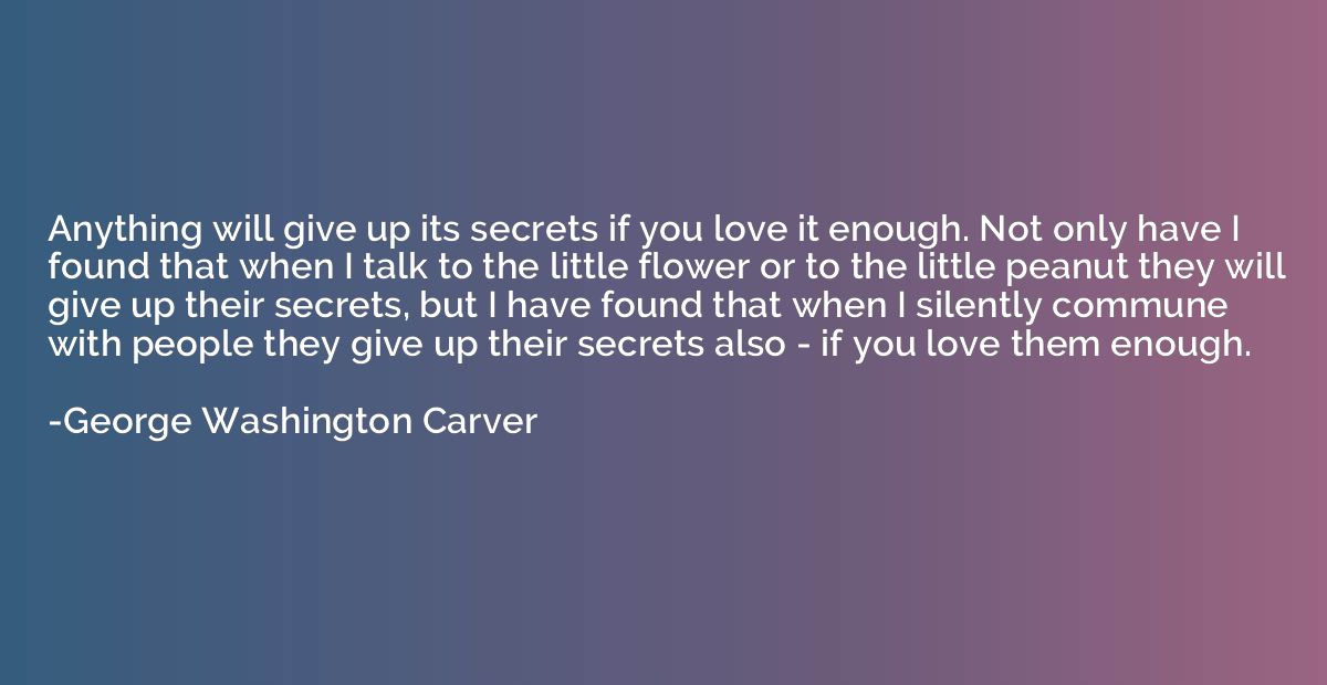 Anything will give up its secrets if you love it enough. Not