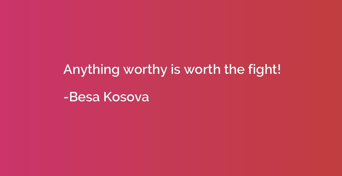 Anything worthy is worth the fight!
