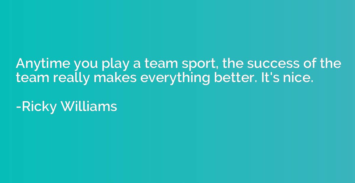Anytime you play a team sport, the success of the team reall