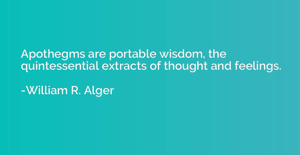 Apothegms are portable wisdom, the quintessential extracts o