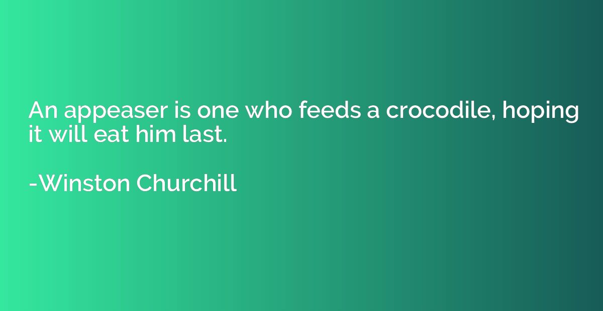 An appeaser is one who feeds a crocodile, hoping it will eat