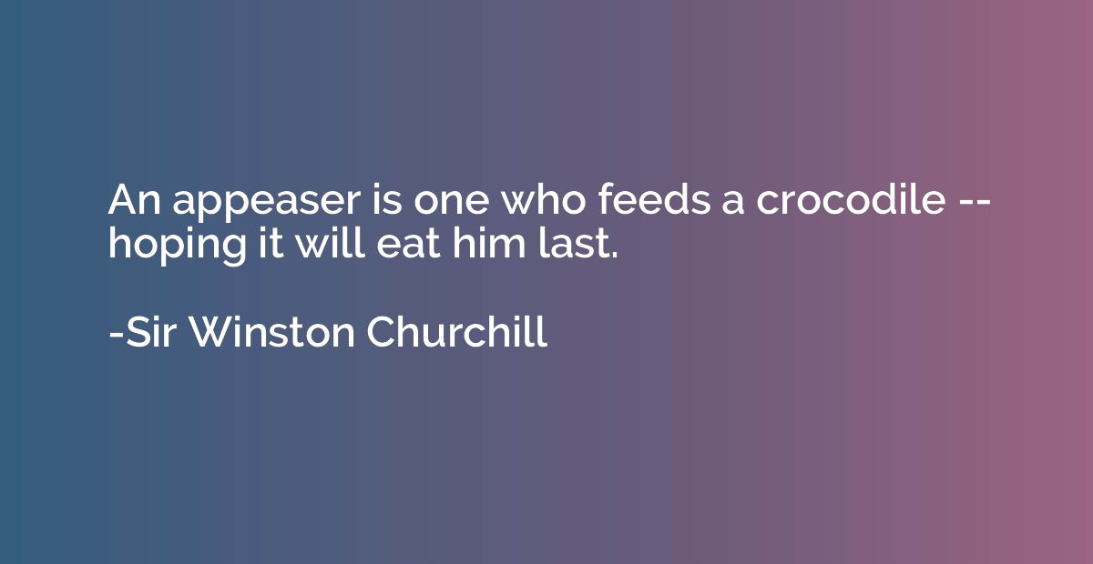 An appeaser is one who feeds a crocodile -- hoping it will e