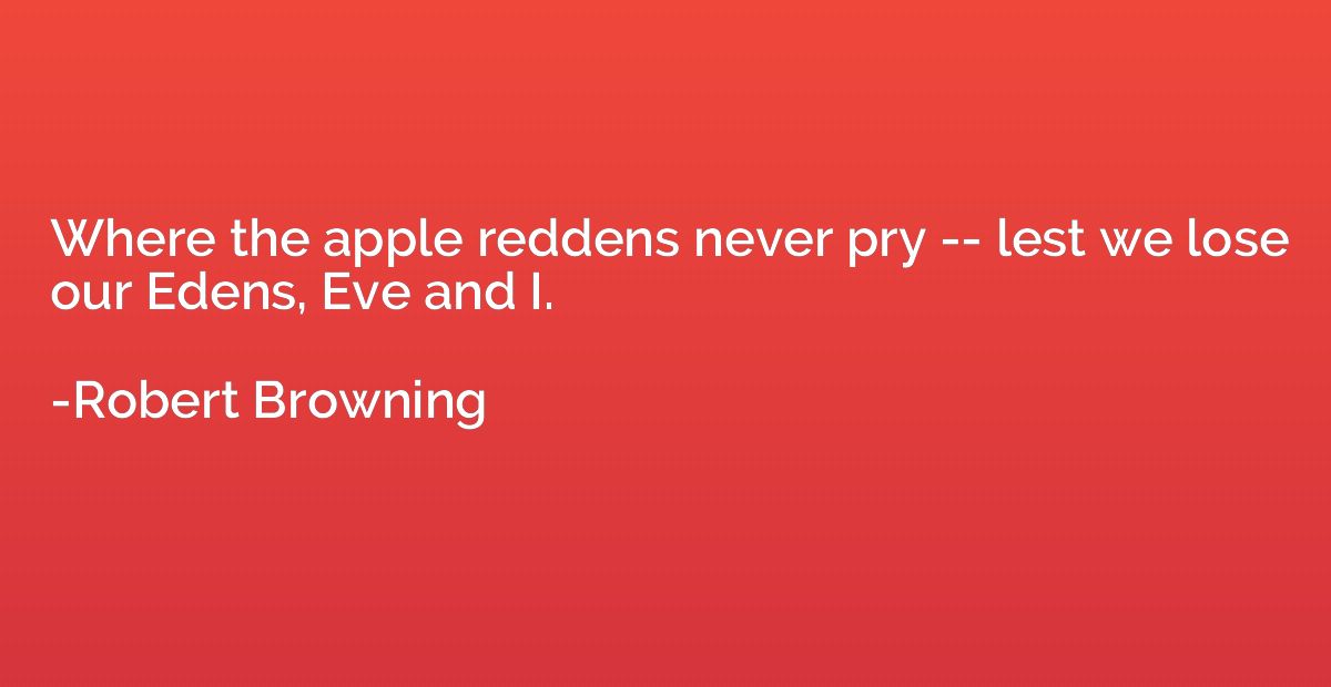 Where the apple reddens never pry -- lest we lose our Edens,