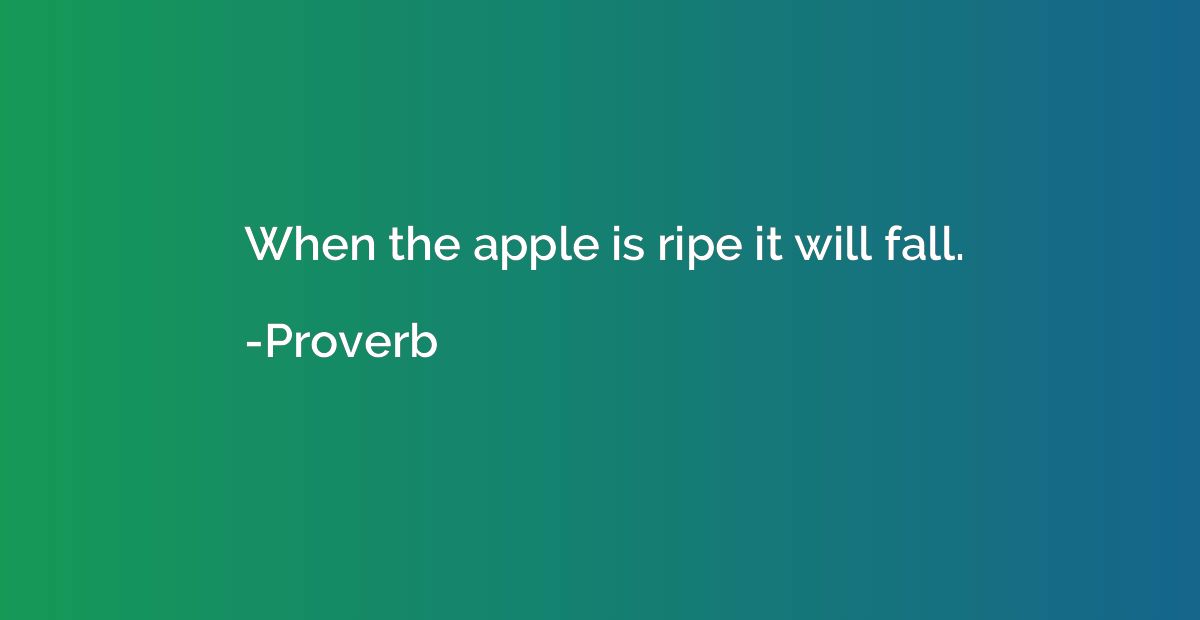 When the apple is ripe it will fall.