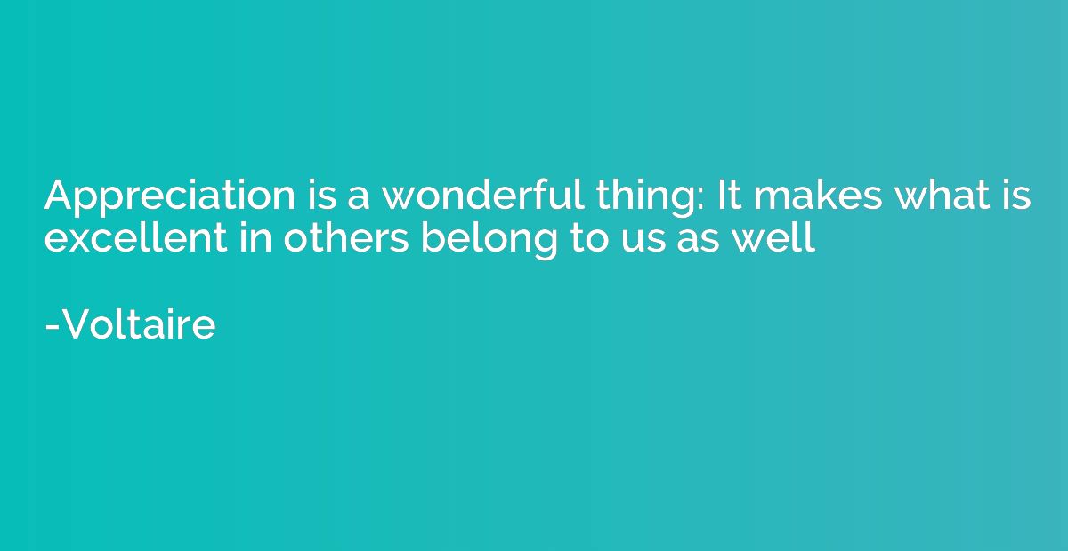 Appreciation is a wonderful thing: It makes what is excellen
