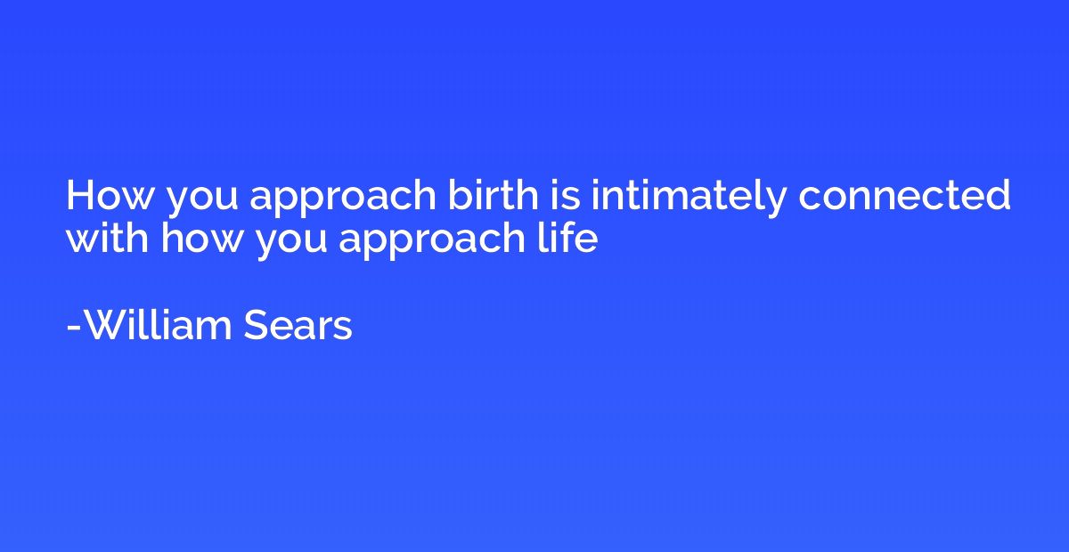 How you approach birth is intimately connected with how you 