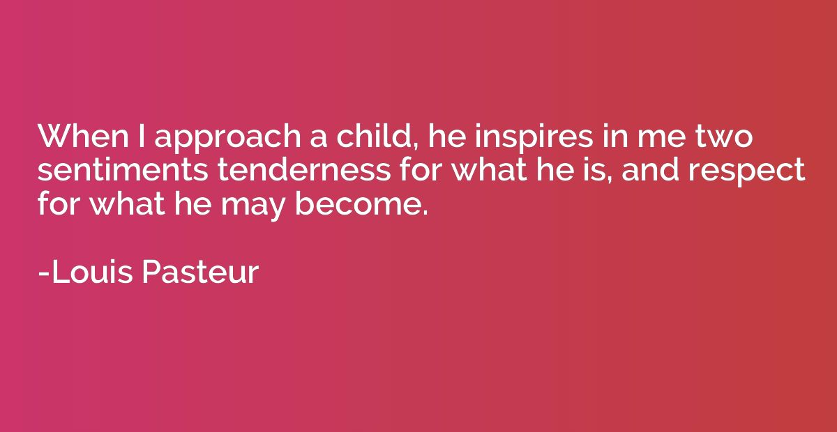 When I approach a child, he inspires in me two sentiments te