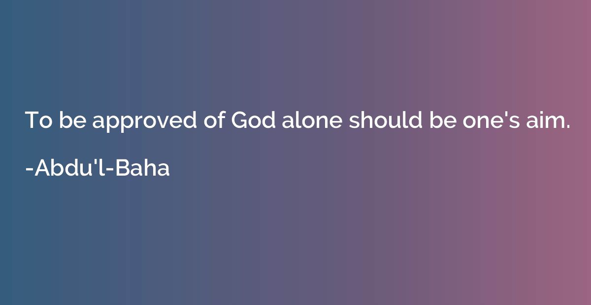 To be approved of God alone should be one's aim.