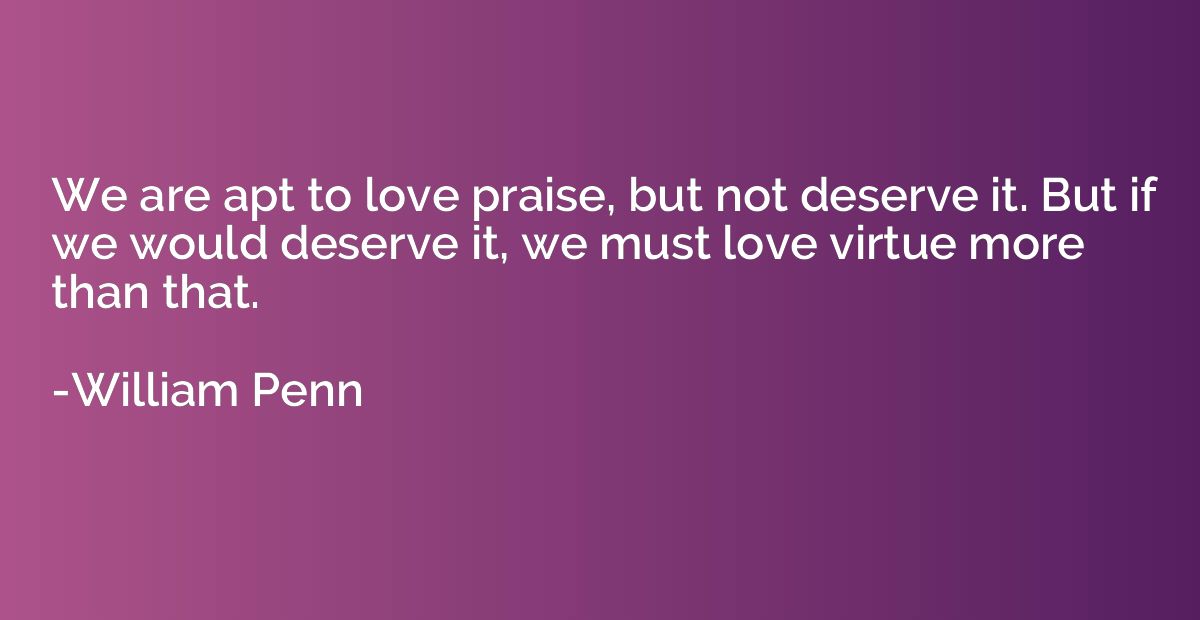 We are apt to love praise, but not deserve it. But if we wou