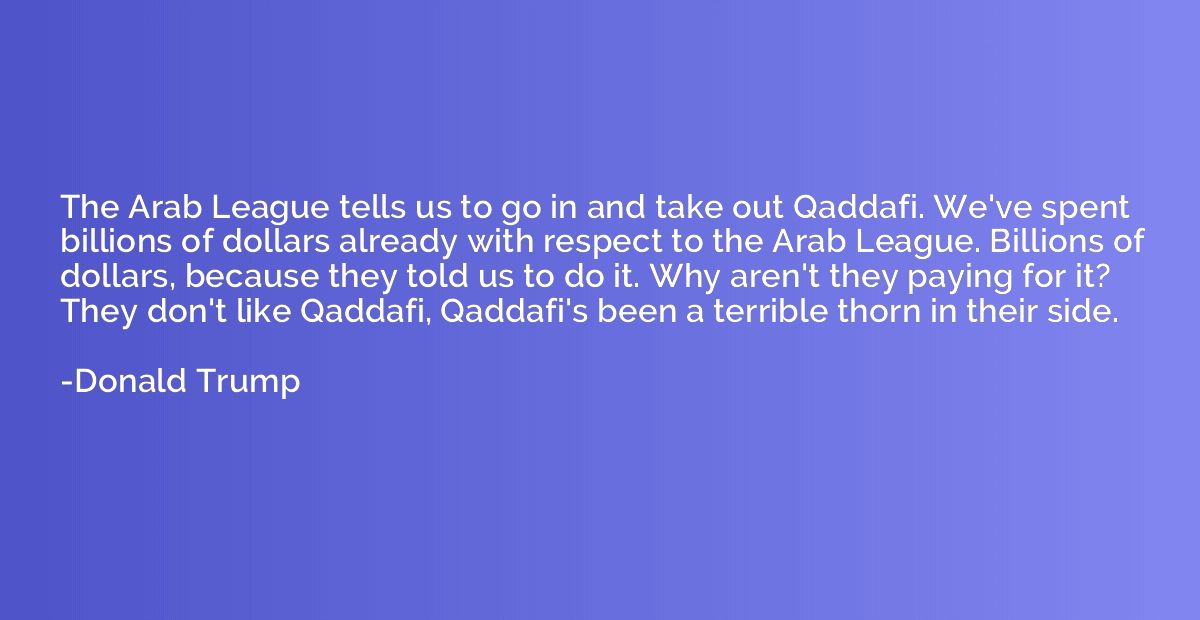 The Arab League tells us to go in and take out Qaddafi. We'v