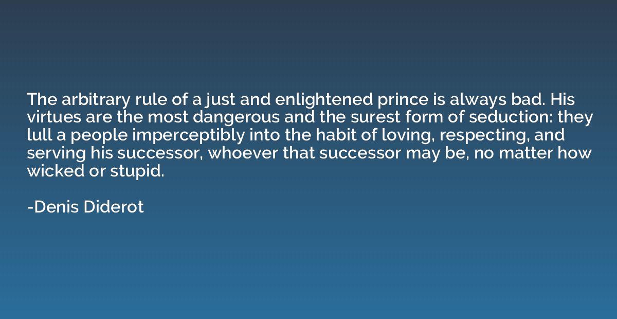 The arbitrary rule of a just and enlightened prince is alway