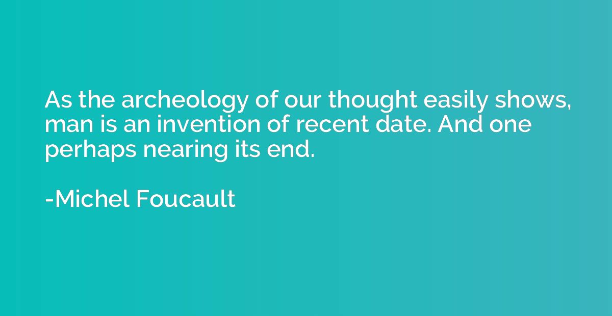 As the archeology of our thought easily shows, man is an inv