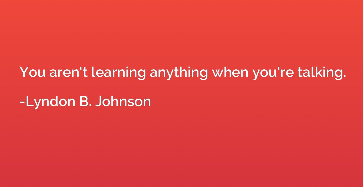 You aren't learning anything when you're talking.