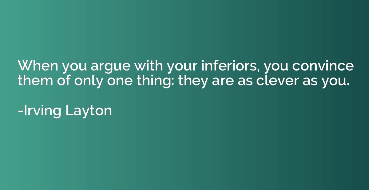 When you argue with your inferiors, you convince them of onl