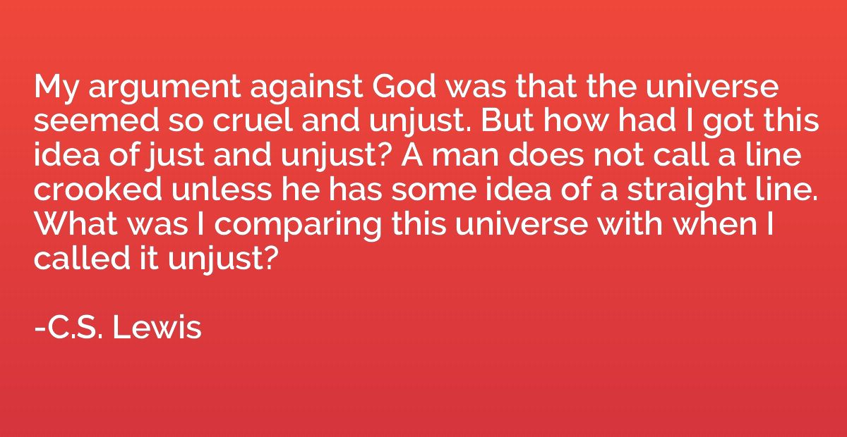 My argument against God was that the universe seemed so crue