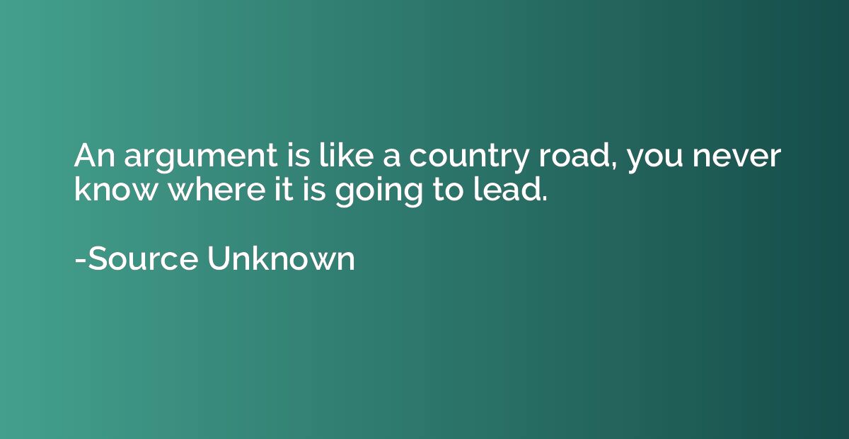 An argument is like a country road, you never know where it 