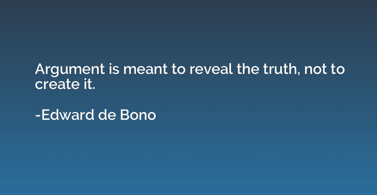 Argument is meant to reveal the truth, not to create it.