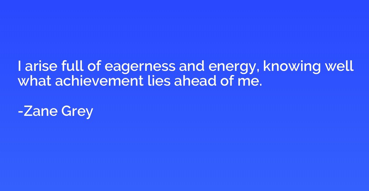 I arise full of eagerness and energy, knowing well what achi