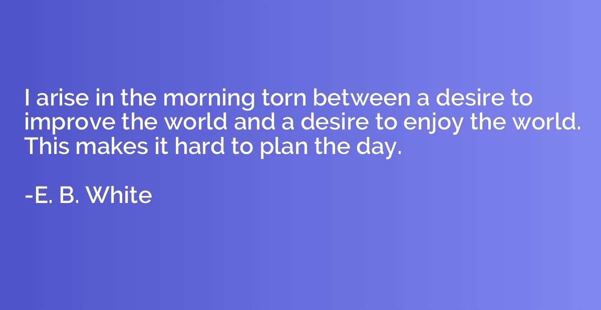 I arise in the morning torn between a desire to improve the 