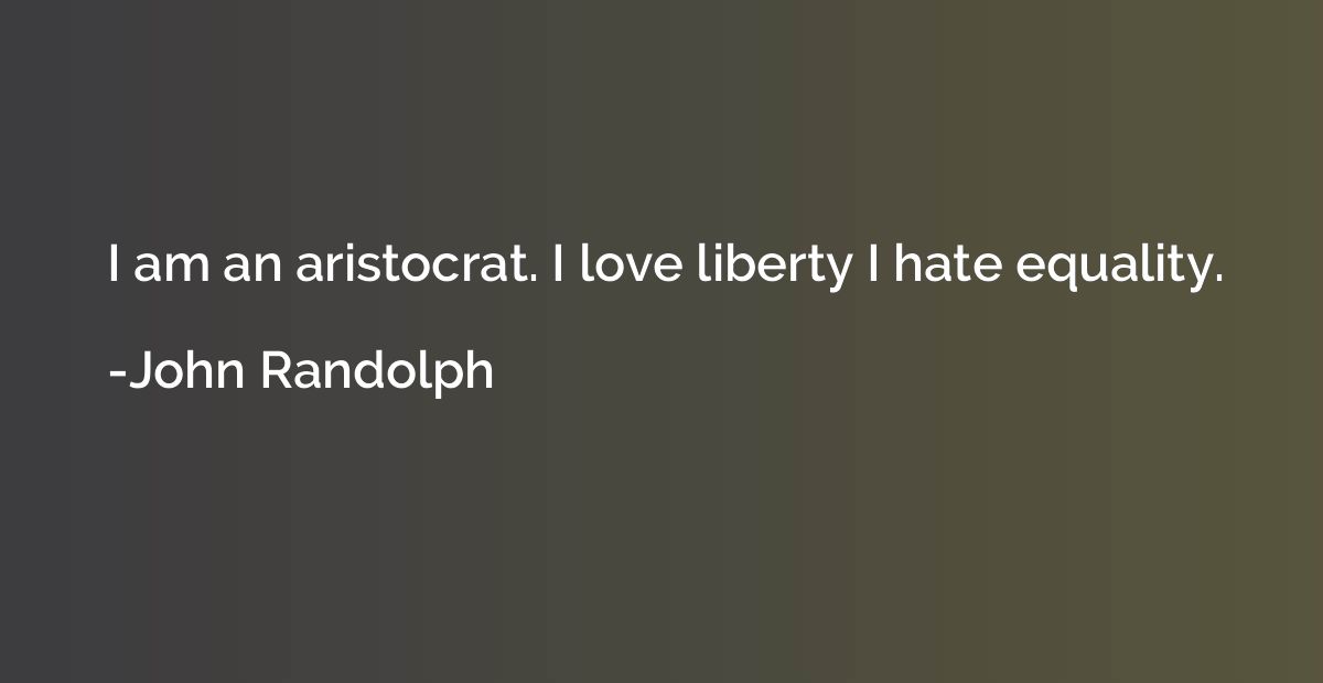 I am an aristocrat. I love liberty I hate equality.
