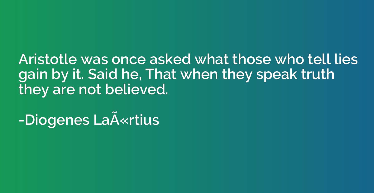 Aristotle was once asked what those who tell lies gain by it