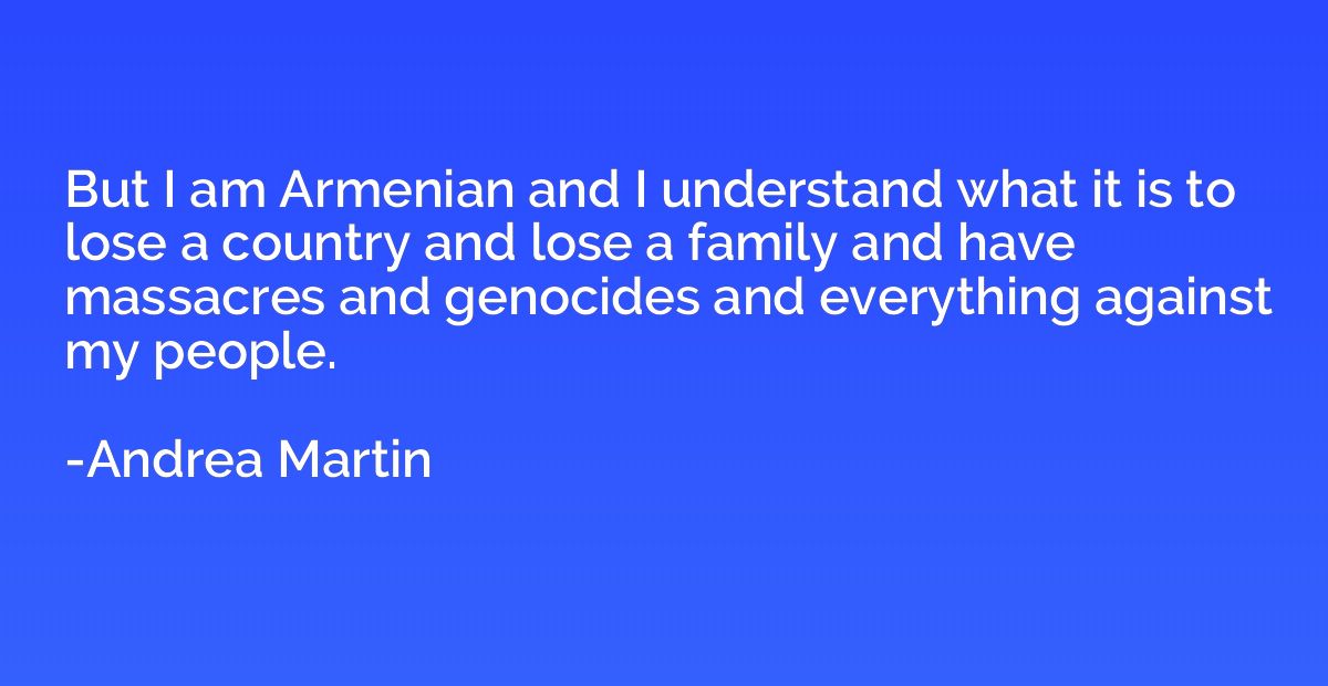 But I am Armenian and I understand what it is to lose a coun