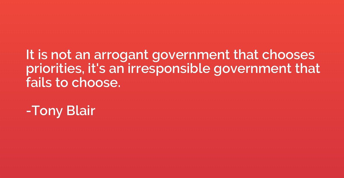 It is not an arrogant government that chooses priorities, it