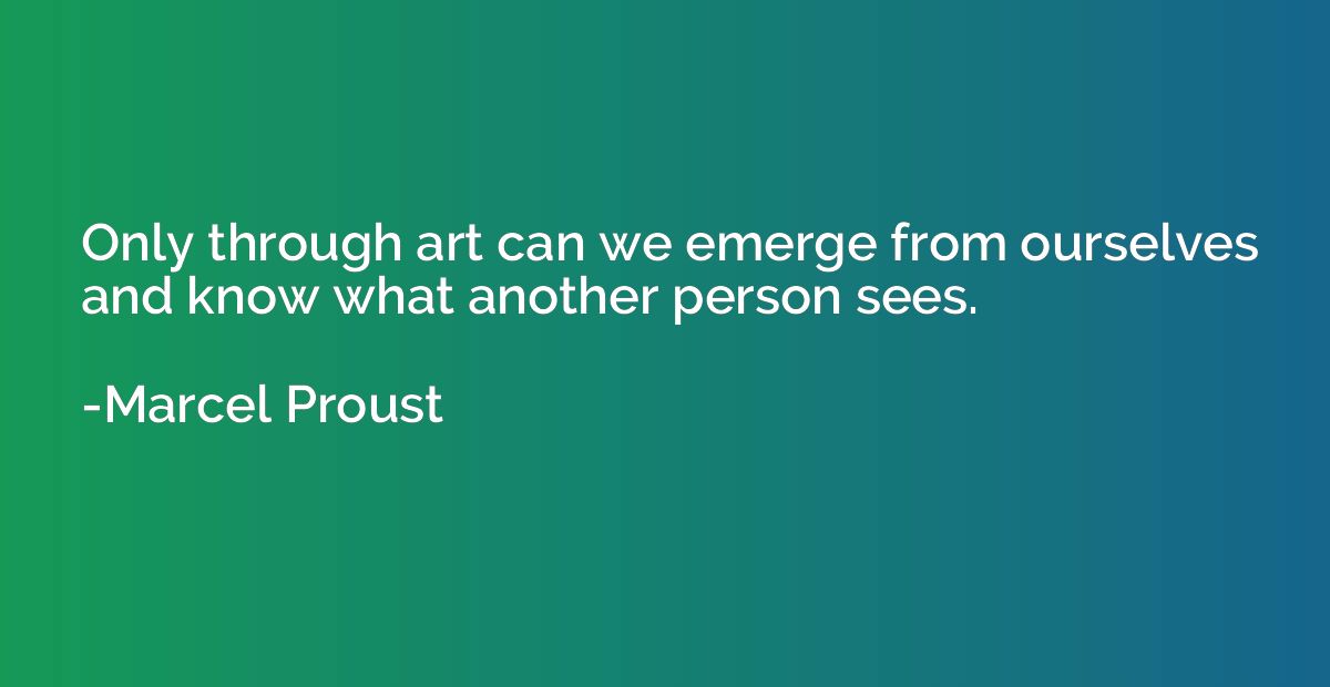 Only through art can we emerge from ourselves and know what 