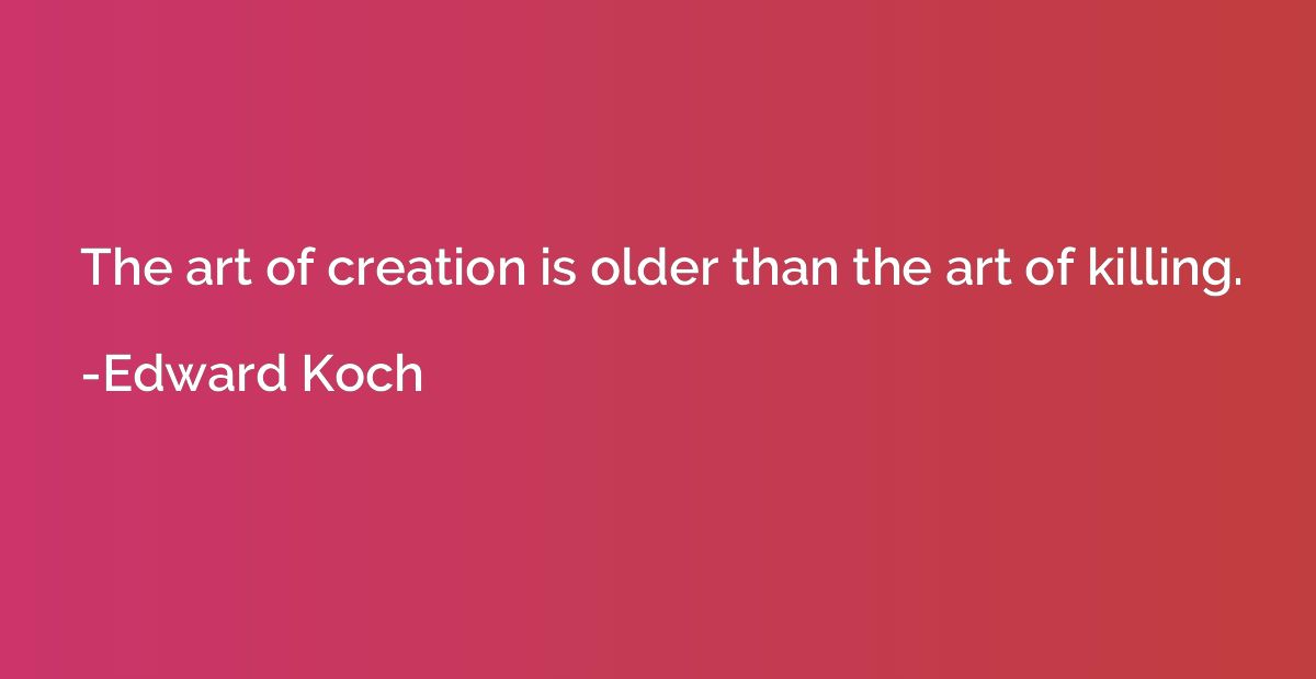 The art of creation is older than the art of killing.