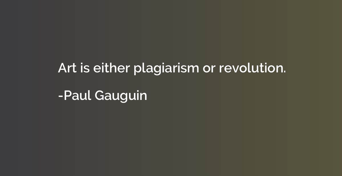 Art is either plagiarism or revolution.