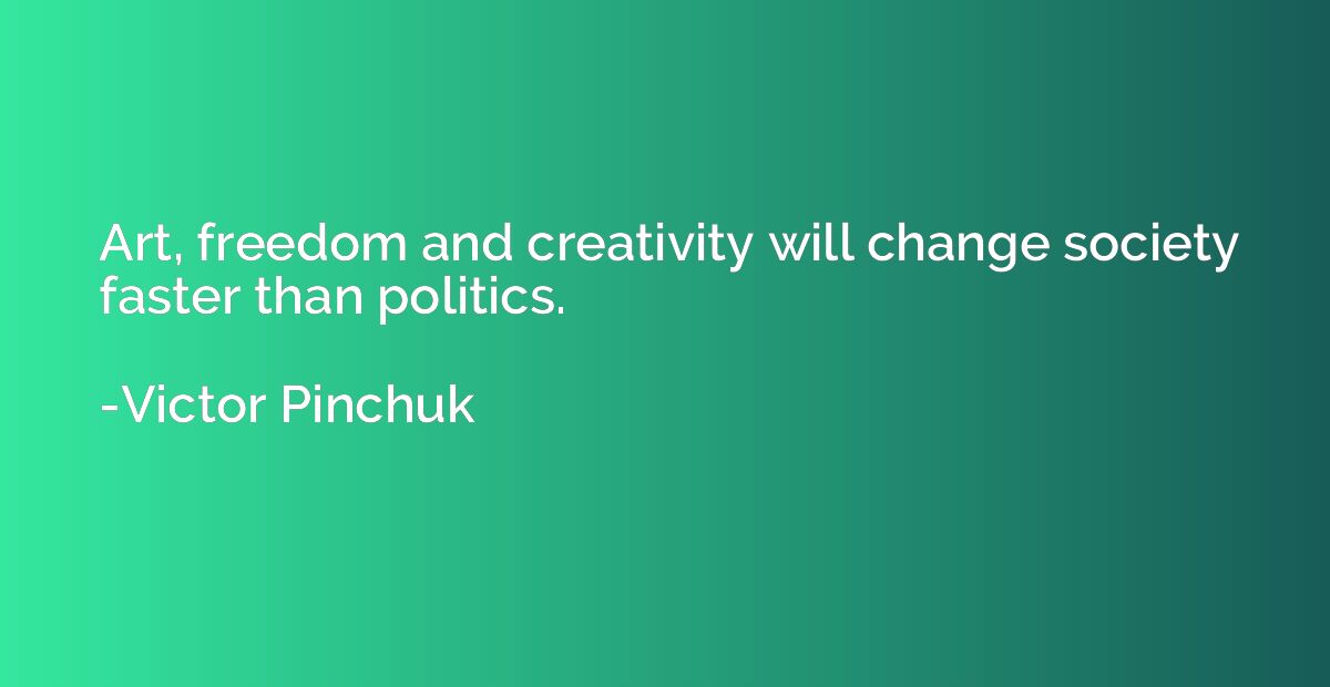 Art, freedom and creativity will change society faster than 