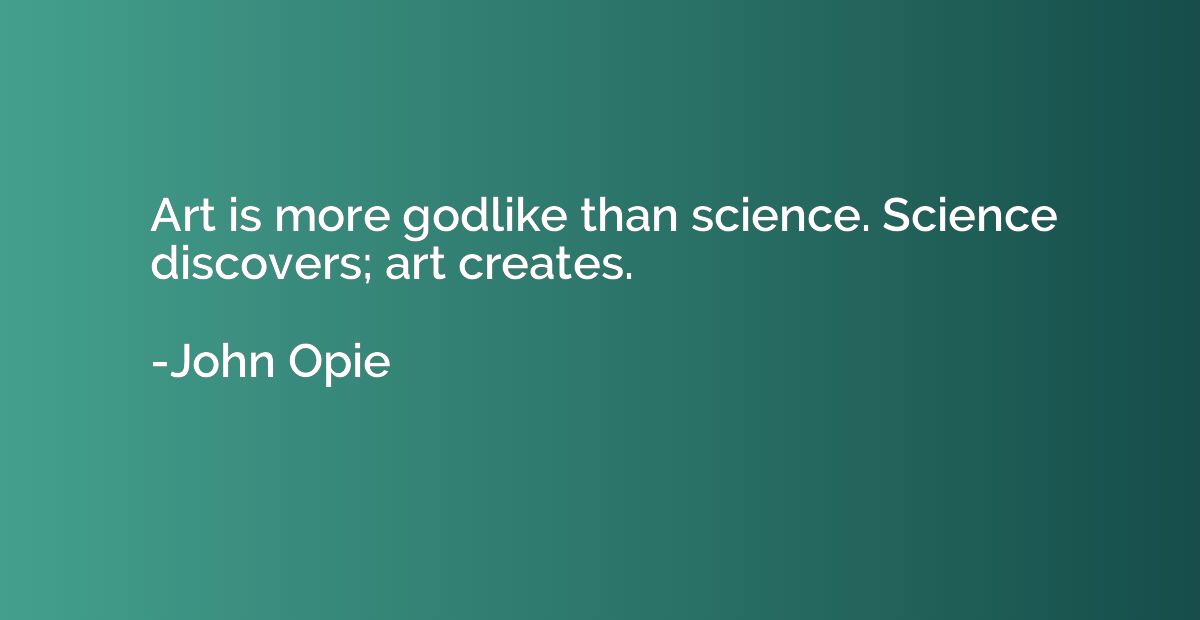 Art is more godlike than science. Science discovers; art cre