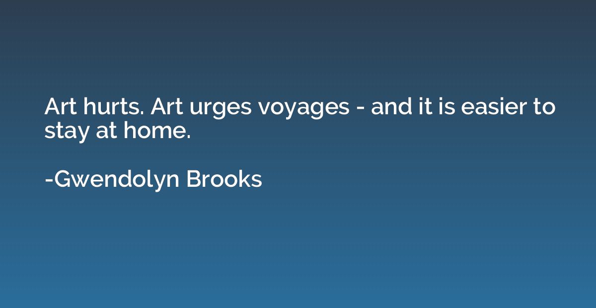 Art hurts. Art urges voyages - and it is easier to stay at h