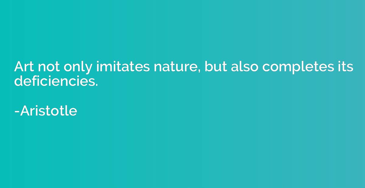 Art not only imitates nature, but also completes its deficie
